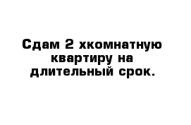 Сдам 2-хкомнатную квартиру на длительный срок.